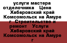 услуги мастера отделочника › Цена ­ 80 - Хабаровский край, Комсомольск-на-Амуре г. Строительство и ремонт » Услуги   . Хабаровский край,Комсомольск-на-Амуре г.